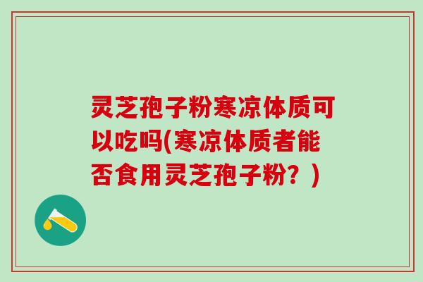 灵芝孢子粉寒凉体质可以吃吗(寒凉体质者能否食用灵芝孢子粉？)