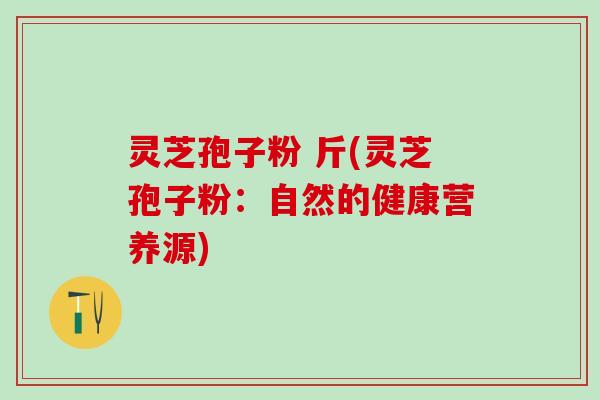 灵芝孢子粉 斤(灵芝孢子粉:自然的健康营养源) 灵芝孢子粉 斤(灵芝孢子粉:自然的健康营养源)