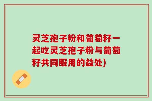 灵芝孢子粉和葡萄籽一起吃灵芝孢子粉与葡萄籽共同服用的益处)