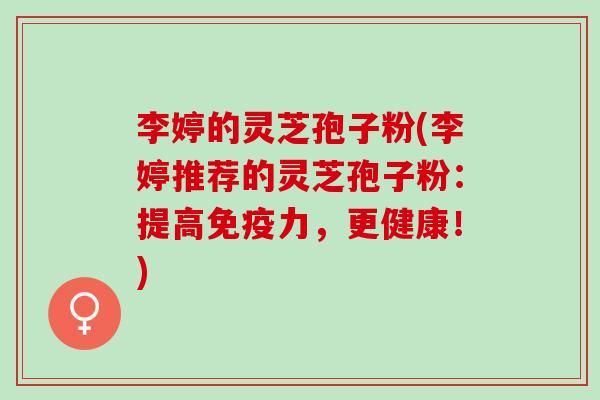 李婷的灵芝孢子粉(李婷推荐的灵芝孢子粉：提高免疫力，更健康！)