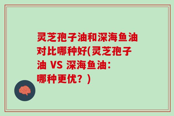 灵芝孢子油和深海鱼油对比哪种好(灵芝孢子油 VS 深海鱼油：哪种更优？)
