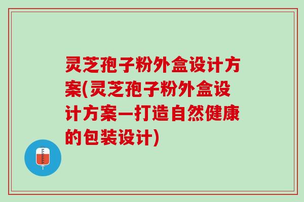 灵芝孢子粉外盒设计方案(灵芝孢子粉外盒设计方案—打造自然健康的包装设计)