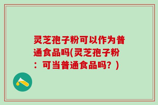 灵芝孢子粉可以作为普通食品吗(灵芝孢子粉：可当普通食品吗？)
