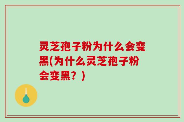 灵芝孢子粉为什么会变黑(为什么灵芝孢子粉会变黑？)