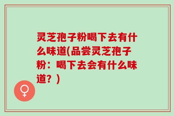 灵芝孢子粉喝下去有什么味道(品尝灵芝孢子粉：喝下去会有什么味道？)