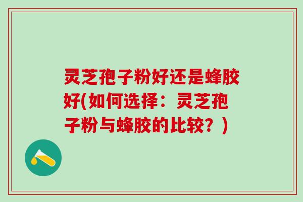 灵芝孢子粉好还是蜂胶好(如何选择：灵芝孢子粉与蜂胶的比较？)