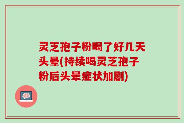 灵芝孢子粉喝了好几天头晕(持续喝灵芝孢子粉后头晕症状加剧)