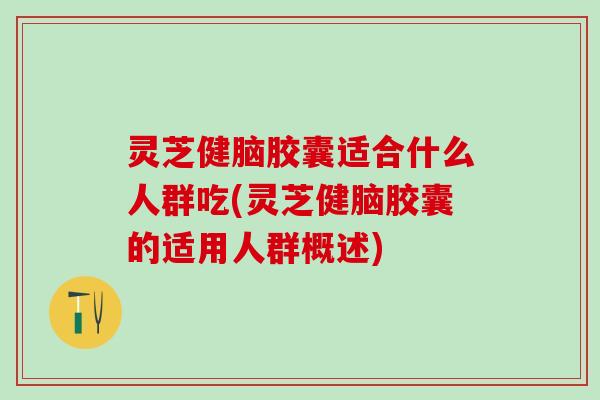 灵芝健脑胶囊适合什么人群吃(灵芝健脑胶囊的适用人群概述)