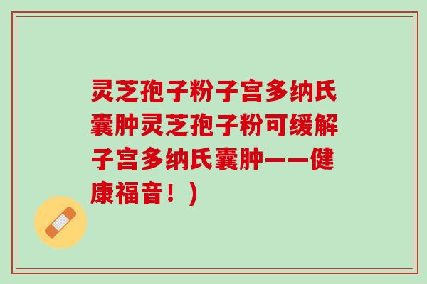 灵芝孢子粉子宫多纳氏囊肿灵芝孢子粉可缓解子宫多纳氏囊肿——健康福音！)