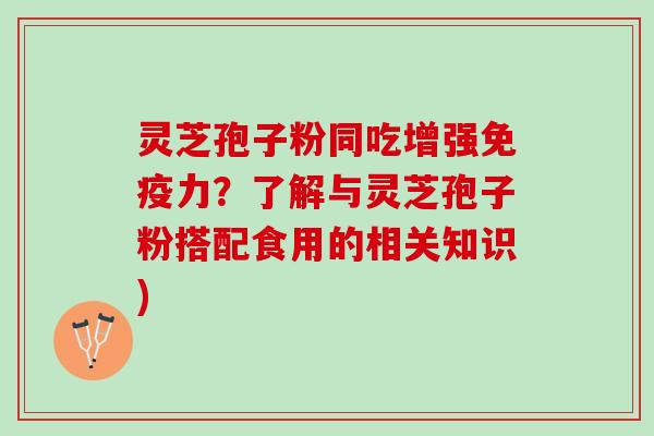 灵芝孢子粉同吃增强免疫力?了解与灵芝孢子粉搭配食用的相关知识) 灵芝孢子粉同吃增强免疫力?了解与灵芝孢子粉搭配食用的相关知识)