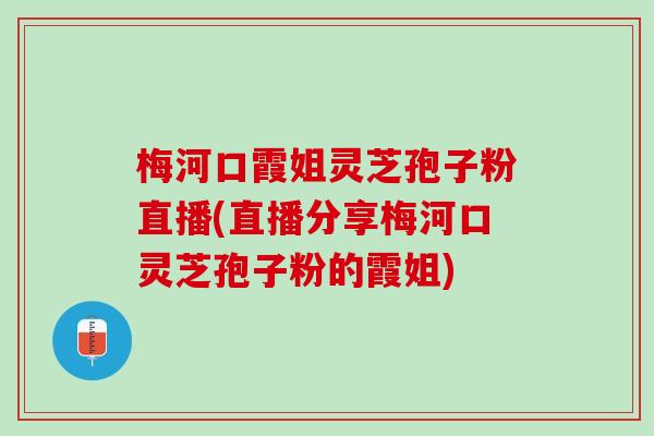 梅河口霞姐灵芝孢子粉直播(直播分享梅河口灵芝孢子粉的霞姐)