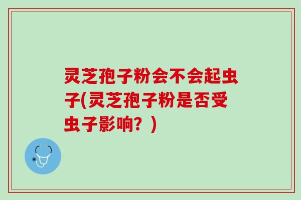 灵芝孢子粉会不会起虫子(灵芝孢子粉是否受虫子影响？)