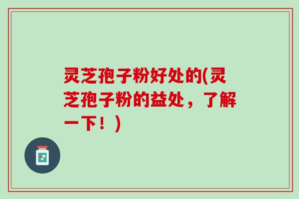灵芝孢子粉好处的(灵芝孢子粉的益处,了解一下!) 灵芝孢子粉好处的(灵芝孢子粉的益处,了解一下!)