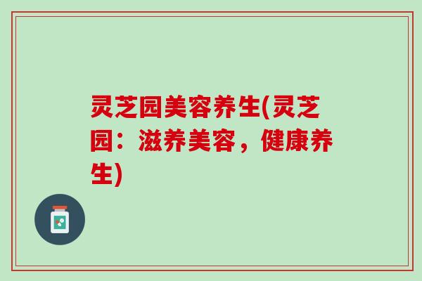 灵芝园美容养生(灵芝园：滋养美容，健康养生)