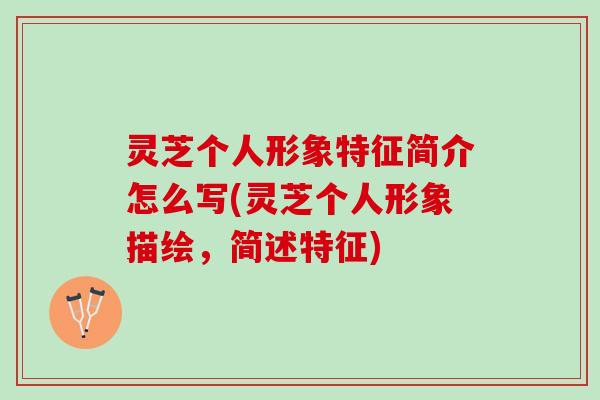 灵芝个人形象特征简介怎么写(灵芝个人形象描绘，简述特征)