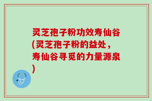 灵芝孢子粉功效寿仙谷(灵芝孢子粉的益处，寿仙谷寻觅的力量源泉)