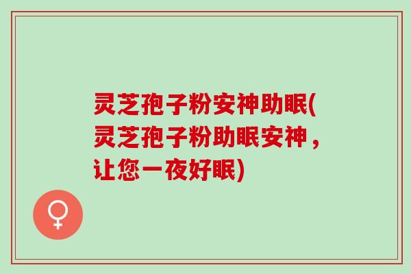 灵芝孢子粉安神助眠(灵芝孢子粉助眠安神，让您一夜好眠)