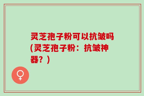 灵芝孢子粉可以抗皱吗(灵芝孢子粉：抗皱神器？)