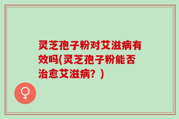 灵芝孢子粉对艾滋有效吗(灵芝孢子粉能否愈艾滋?) 灵芝孢子粉对艾滋有效吗(灵芝孢子粉能否愈艾滋?)