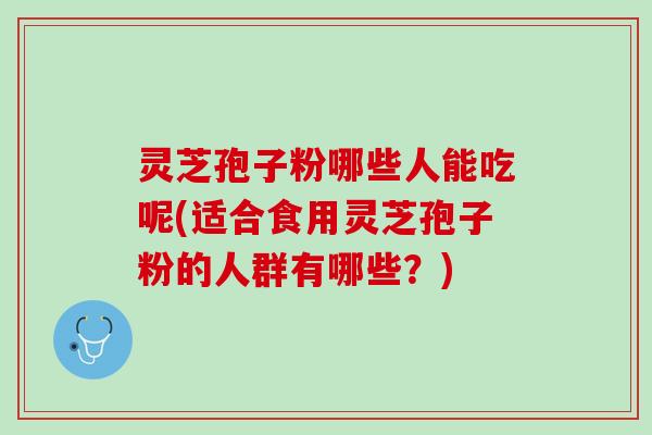灵芝孢子粉哪些人能吃呢(适合食用灵芝孢子粉的人群有哪些？)