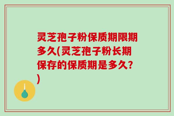 灵芝孢子粉保质期限期多久(灵芝孢子粉长期保存的保质期是多久？)