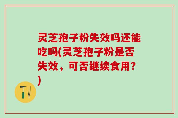 灵芝孢子粉失效吗还能吃吗(灵芝孢子粉是否失效，可否继续食用？)