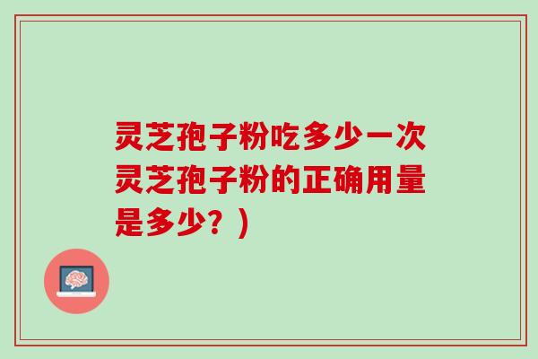 灵芝孢子粉吃多少一次灵芝孢子粉的正确用量是多少？)