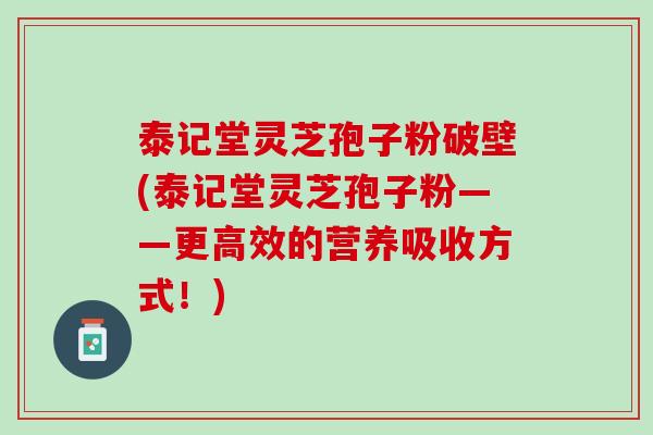 泰记堂灵芝孢子粉破壁(泰记堂灵芝孢子粉——更高效的营养吸收方式！)