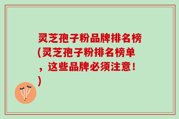 灵芝孢子粉品牌排名榜(灵芝孢子粉排名榜单,这些品牌必须注意!) 灵芝孢子粉品牌排名榜(灵芝孢子粉排名榜单,这些品牌必须注意!)