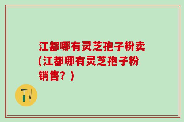 江都哪有灵芝孢子粉卖(江都哪有灵芝孢子粉销售？)