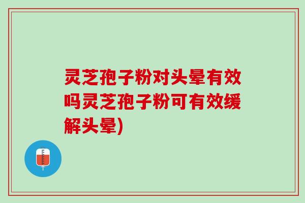 灵芝孢子粉对头晕有效吗灵芝孢子粉可有效缓解头晕)