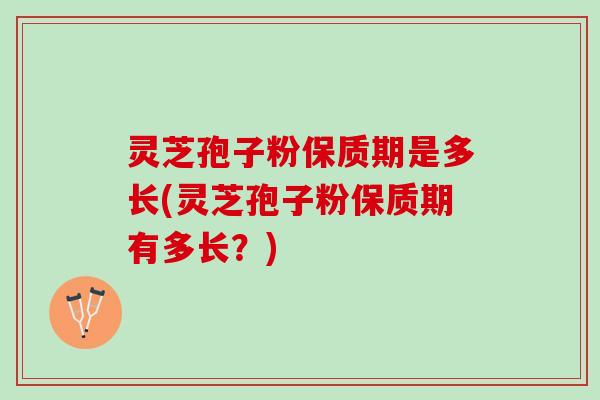 灵芝孢子粉保质期是多长(灵芝孢子粉保质期有多长？)