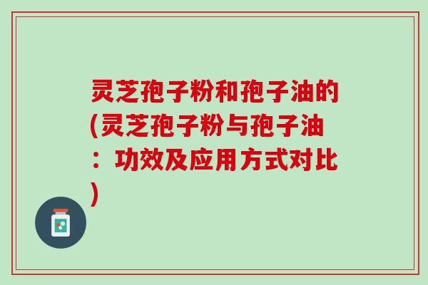 灵芝孢子粉和孢子油的(灵芝孢子粉与孢子油：功效及应用方式对比)