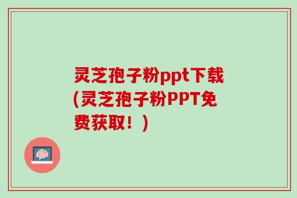 灵芝孢子粉ppt下载(灵芝孢子粉PPT免费获取!) 灵芝孢子粉ppt下载(灵芝孢子粉PPT免费获取!)
