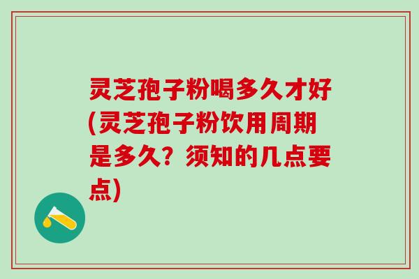 灵芝孢子粉喝多久才好(灵芝孢子粉饮用周期是多久？须知的几点要点)