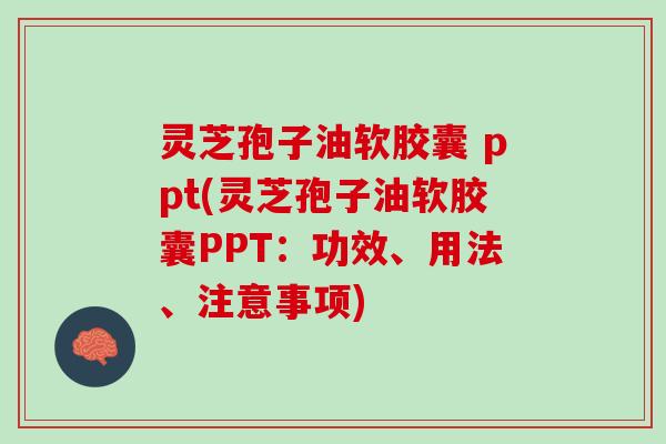 灵芝孢子油软胶囊 ppt(灵芝孢子油软胶囊PPT:功效、用法、注意事项) 灵芝孢子油软胶囊 ppt(灵芝孢子油软胶囊PPT:功效、用法、注意事项)