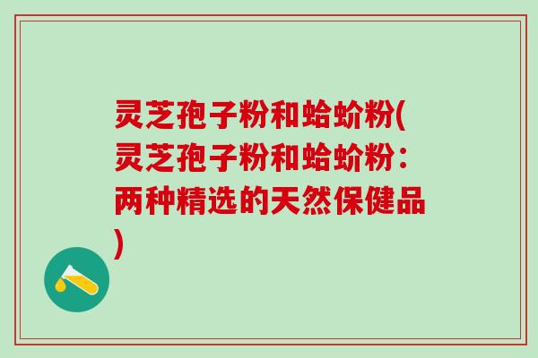 灵芝孢子粉和蛤蚧粉(灵芝孢子粉和蛤蚧粉：两种精选的天然保健品)