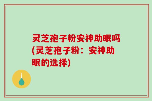 灵芝孢子粉安神助眠吗(灵芝孢子粉：安神助眠的选择)