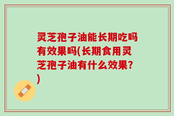 灵芝孢子油能长期吃吗有效果吗(长期食用灵芝孢子油有什么效果?) 灵芝孢子油能长期吃吗有效果吗(长期食用灵芝孢子油有什么效果?)