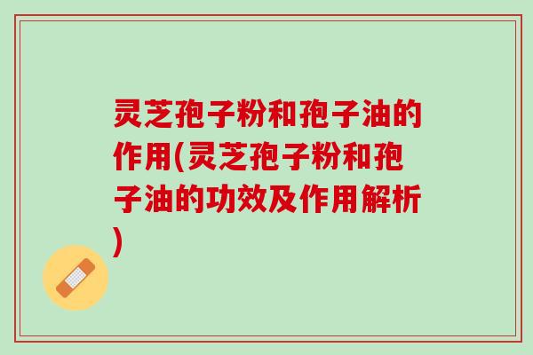 灵芝孢子粉和孢子油的作用(灵芝孢子粉和孢子油的功效及作用解析) 灵芝孢子粉和孢子油的作用(灵芝孢子粉和孢子油的功效及作用解析)