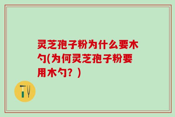 灵芝孢子粉为什么要木勺(为何灵芝孢子粉要用木勺?) 灵芝孢子粉为什么要木勺(为何灵芝孢子粉要用木勺?)
