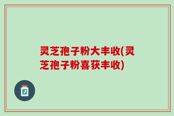 灵芝孢子粉大丰收(灵芝孢子粉喜获丰收)