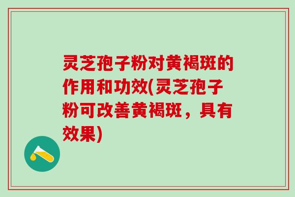 灵芝孢子粉对黄褐斑的作用和功效(灵芝孢子粉可改善黄褐斑，具有效果)