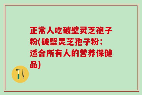 正常人吃破壁灵芝孢子粉(破壁灵芝孢子粉：适合所有人的营养保健品)