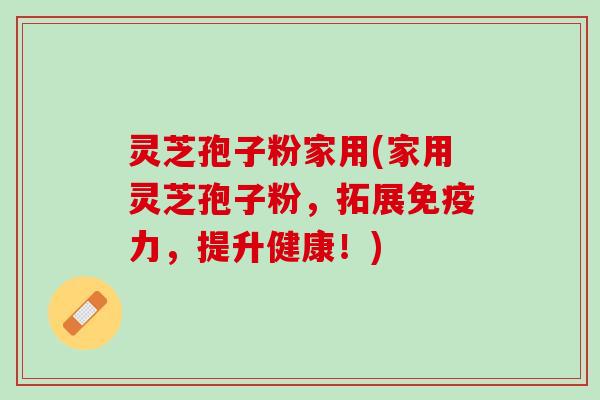 灵芝孢子粉家用(家用灵芝孢子粉,拓展免疫力,提升健康!) 灵芝孢子粉家用(家用灵芝孢子粉,拓展免疫力,提升健康!)
