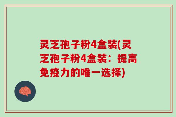 灵芝孢子粉4盒装(灵芝孢子粉4盒装：提高免疫力的唯一选择)