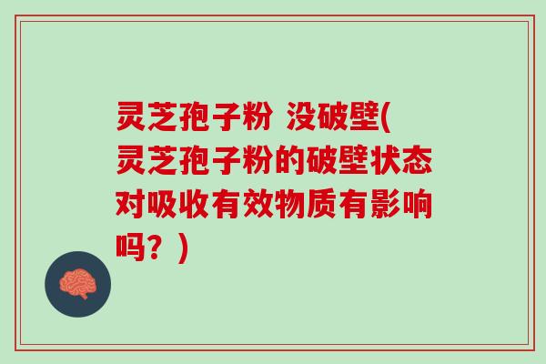 灵芝孢子粉 没破壁(灵芝孢子粉的破壁状态对吸收有效物质有影响吗?) 灵芝孢子粉 没破壁(灵芝孢子粉的破壁状态对吸收有效物质有影响吗?)