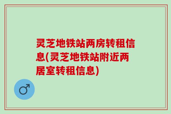 灵芝地铁站两房转租信息(灵芝地铁站附近两居室转租信息)
