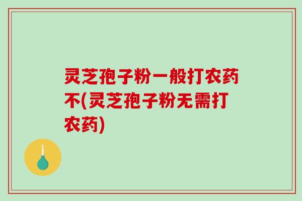 灵芝孢子粉一般打农药不(灵芝孢子粉无需打农药)