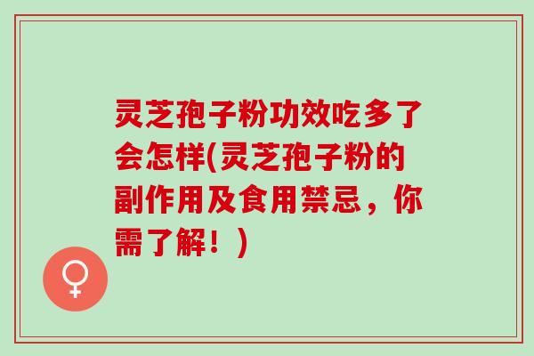 灵芝孢子粉功效吃多了会怎样(灵芝孢子粉的副作用及食用禁忌，你需了解！)